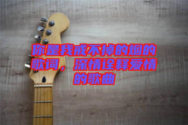 你是我戒不掉的煙的歌詞，深情詮釋愛情的歌曲