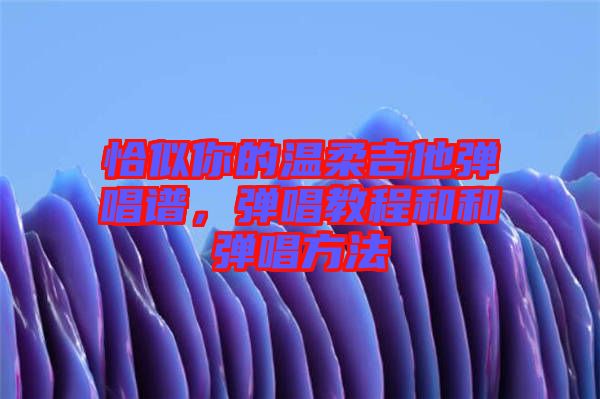 恰似你的溫柔吉他彈唱譜，彈唱教程和和彈唱方法