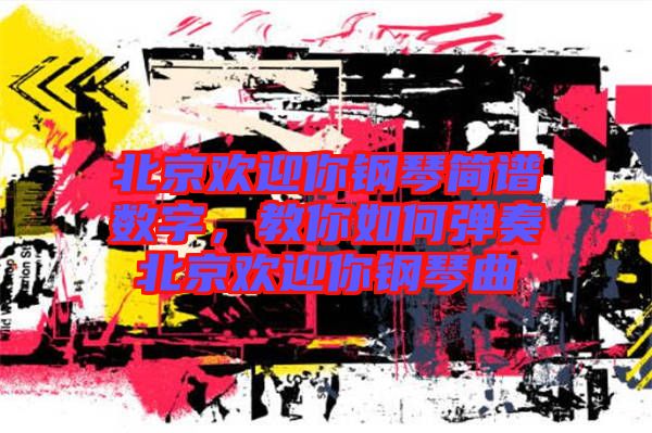 北京歡迎你鋼琴簡譜數(shù)字，教你如何彈奏北京歡迎你鋼琴曲