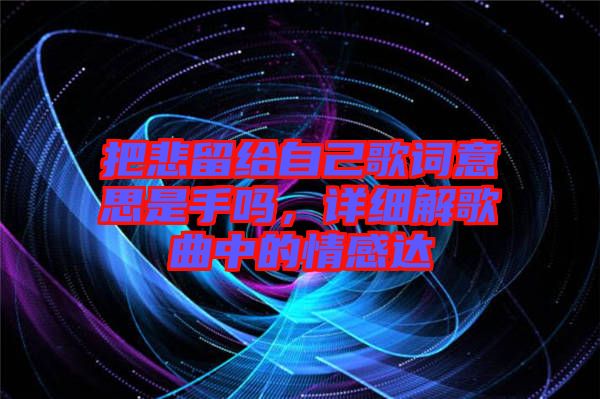 把悲留給自己歌詞意思是手嗎，詳細解歌曲中的情感達