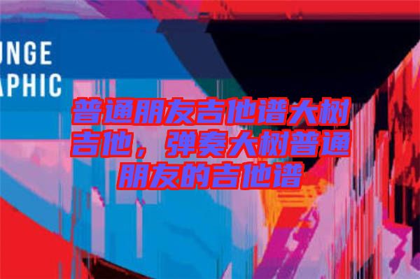 普通朋友吉他譜大樹(shù)吉他，彈奏大樹(shù)普通朋友的吉他譜