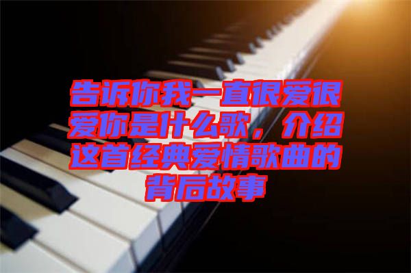 告訴你我一直很愛很愛你是什么歌，介紹這首經(jīng)典愛情歌曲的背后故事