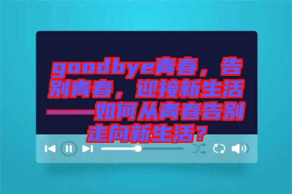 goodbye青春，告別青春，迎接新生活——如何從青春告別走向新生活？