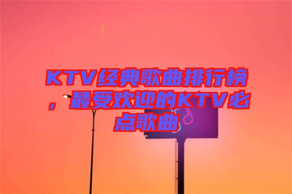 KTV經(jīng)典歌曲排行榜，最受歡迎的KTV必點(diǎn)歌曲