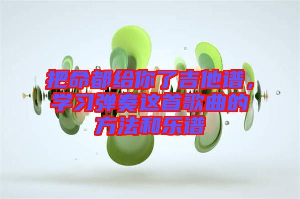 把命都給你了吉他譜，學(xué)習(xí)彈奏這首歌曲的方法和樂譜