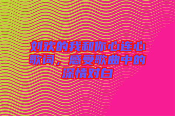 劉歡的我和你心連心歌詞，感受歌曲中的深情對白