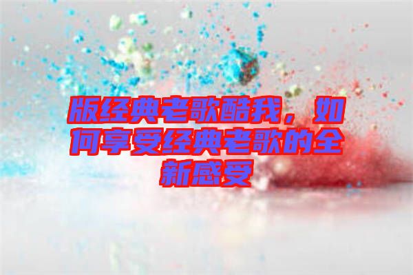 版經(jīng)典老歌酷我，如何享受經(jīng)典老歌的全新感受