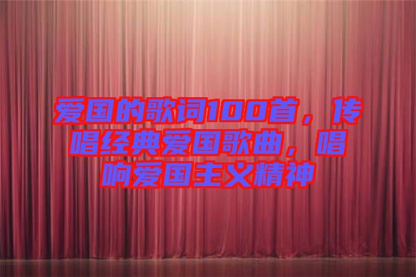 愛國的歌詞100首，傳唱經典愛國歌曲，唱響愛國主義精神