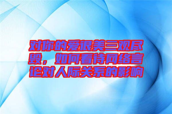 對你的愛很美三觀盡毀，如何看待網(wǎng)絡(luò)言論對人際關(guān)系的影響