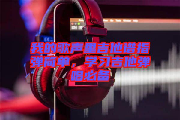 我的歌聲里吉他譜指彈簡單，學(xué)習(xí)吉他彈唱必備