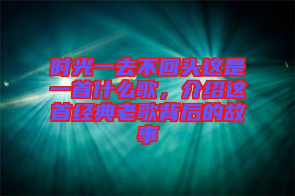 時光一去不回頭這是一首什么歌，介紹這首經(jīng)典老歌背后的故事