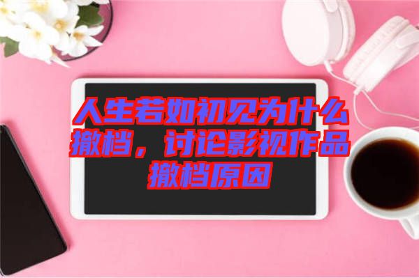 人生若如初見為什么撤檔，討論影視作品撤檔原因