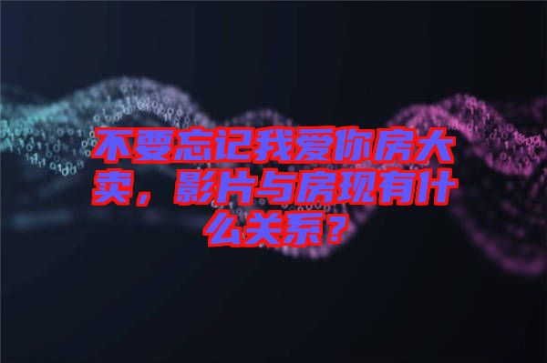 不要忘記我愛你房大賣，影片與房現(xiàn)有什么關(guān)系？