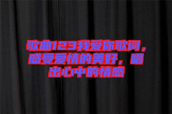 歌曲123我愛你歌詞，感受愛情的美好，唱出心中的情感