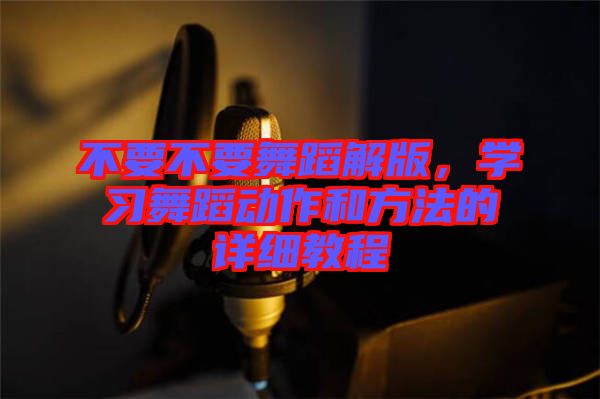 不要不要舞蹈解版，學(xué)習(xí)舞蹈動(dòng)作和方法的詳細(xì)教程