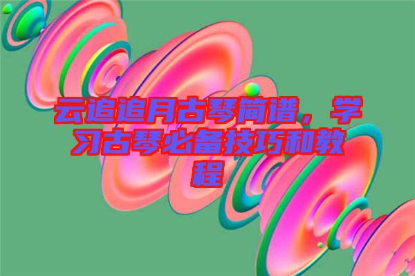 云追追月古琴簡譜，學(xué)習(xí)古琴必備技巧和教程