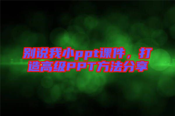 別說我小ppt課件，打造高級(jí)PPT方法分享