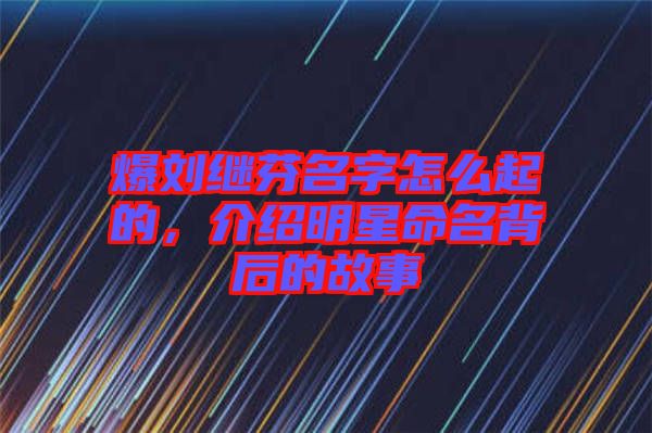 爆劉繼芬名字怎么起的，介紹明星命名背后的故事