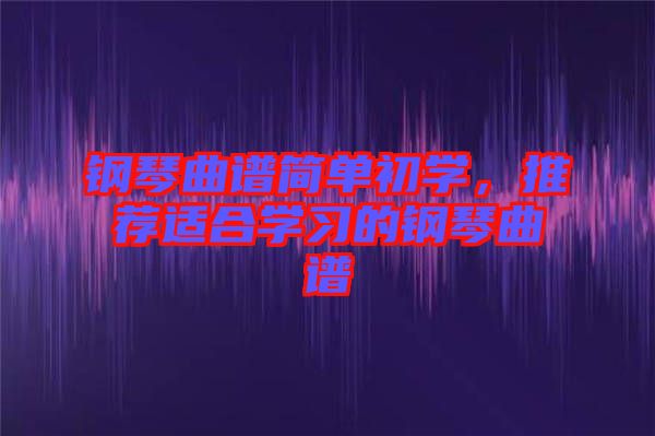 鋼琴曲譜簡單初學，推薦適合學習的鋼琴曲譜