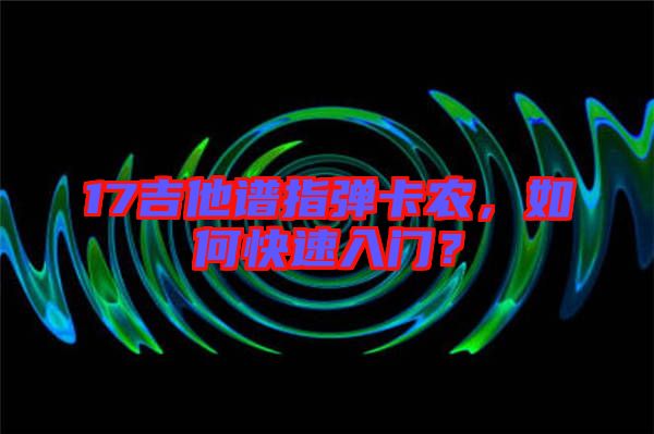 17吉他譜指彈卡農(nóng)，如何快速入門(mén)？