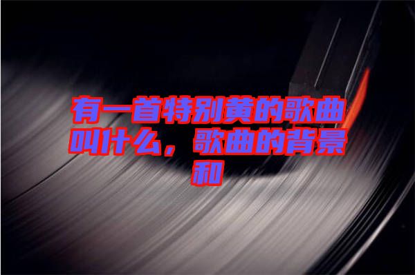 有一首特別黃的歌曲叫什么，歌曲的背景和