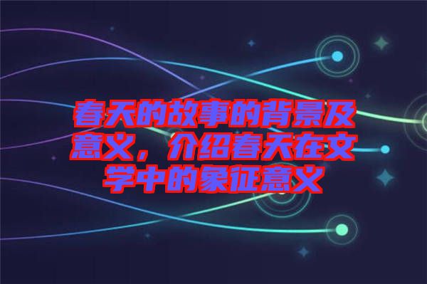 春天的故事的背景及意義，介紹春天在文學中的象征意義