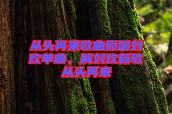 從頭再來歌曲原唱劉歡單曲，解劉歡新歌從頭再來