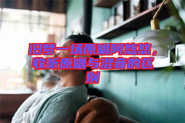 舊夢一場原唱阿悠悠，收聽原唱與混音的區(qū)別