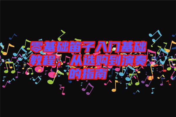 零基礎笛子入門基礎教程，從選購到演奏的指南