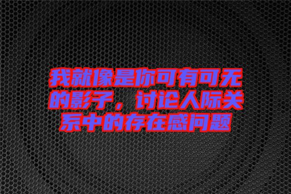 我就像是你可有可無的影子，討論人際關(guān)系中的存在感問題