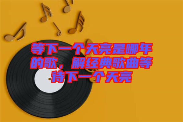 等下一個(gè)天亮是哪年的歌，解經(jīng)典歌曲等待下一個(gè)天亮