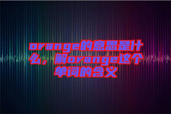 orange的意思是什么，解orange這個(gè)單詞的含義