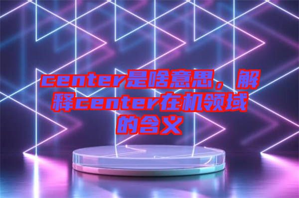 center是啥意思，解釋center在機領域的含義