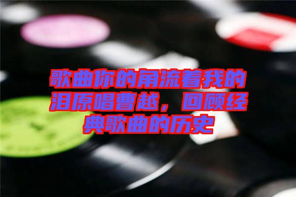 歌曲你的角流著我的淚原唱曹越，回顧經(jīng)典歌曲的歷史