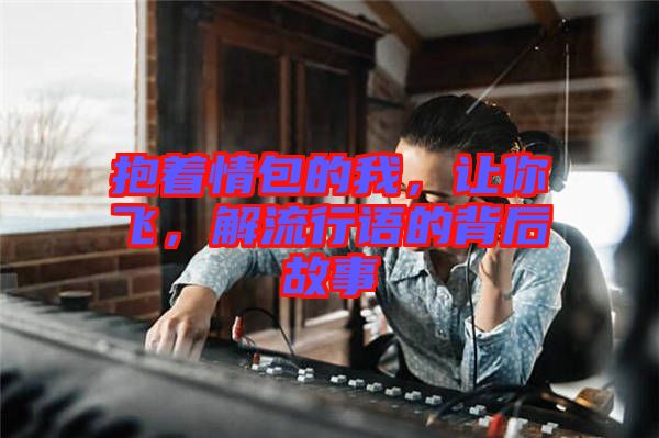 抱著情包的我，讓你飛，解流行語的背后故事