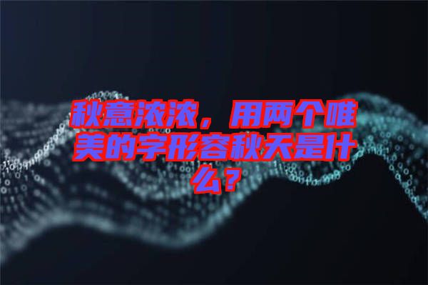 秋意濃濃，用兩個唯美的字形容秋天是什么？