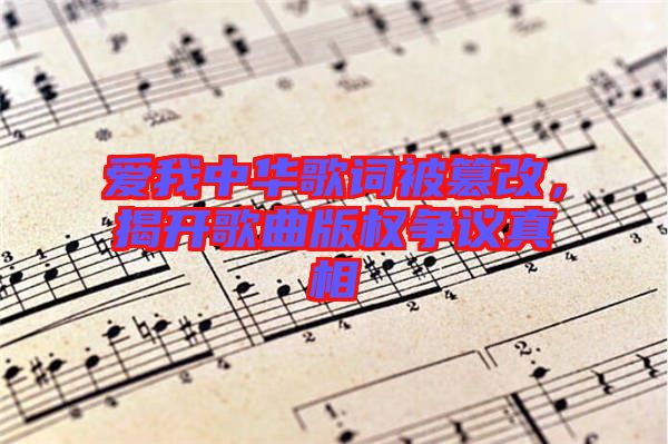 愛我中華歌詞被篡改，揭開歌曲版權(quán)爭議真相