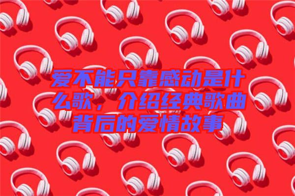 愛不能只靠感動是什么歌，介紹經(jīng)典歌曲背后的愛情故事