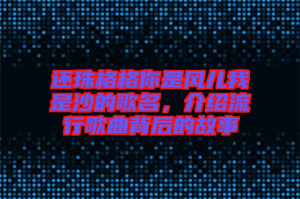 還珠格格你是風兒我是沙的歌名，介紹流行歌曲背后的故事