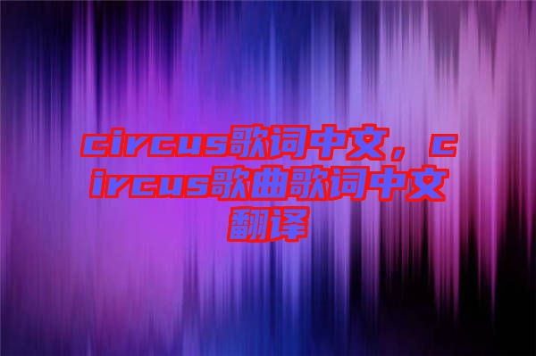 circus歌詞中文，circus歌曲歌詞中文翻譯