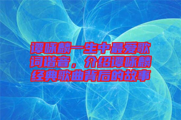 譚詠麟一生中最愛歌詞諧音，介紹譚詠麟經(jīng)典歌曲背后的故事