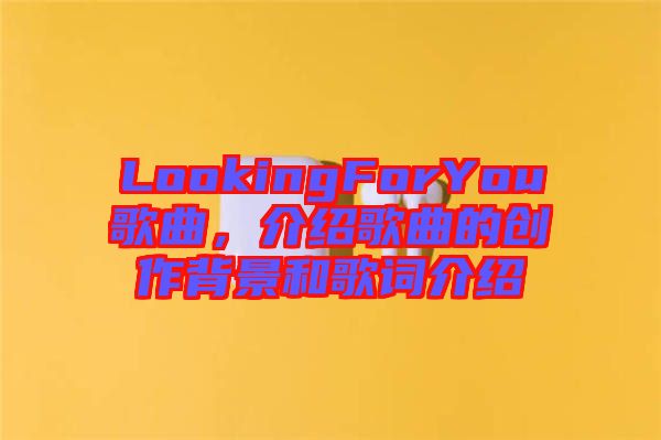 LookingForYou歌曲，介紹歌曲的創(chuàng)作背景和歌詞介紹