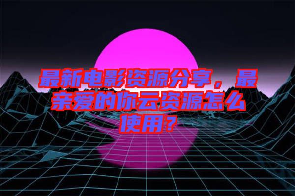 最新電影資源分享，最親愛的你云資源怎么使用？