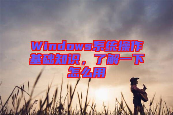 Windows系統(tǒng)操作基礎知識，了解一下怎么用