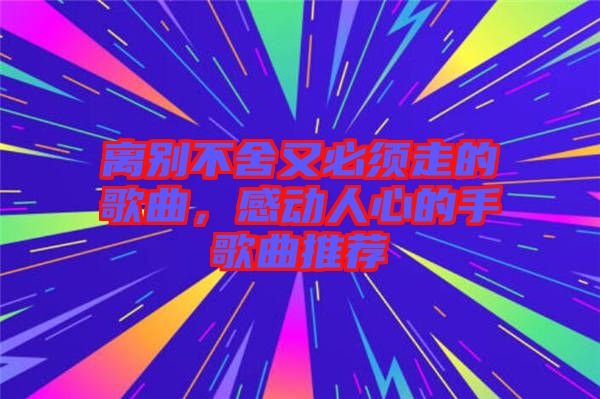 離別不舍又必須走的歌曲，感動人心的手歌曲推薦