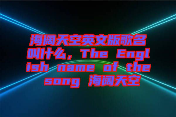 海闊天空英文版歌名叫什么，The English name of the song 海闊天空