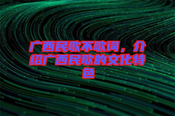 廣西民歌不歌詞，介紹廣西民歌的文化特色