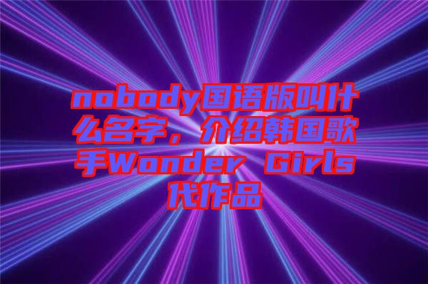 nobody國語版叫什么名字，介紹韓國歌手Wonder Girls代作品