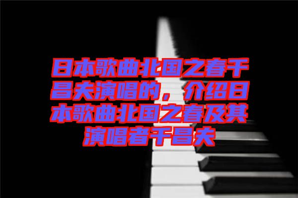 日本歌曲北國之春千昌夫演唱的，介紹日本歌曲北國之春及其演唱者千昌夫