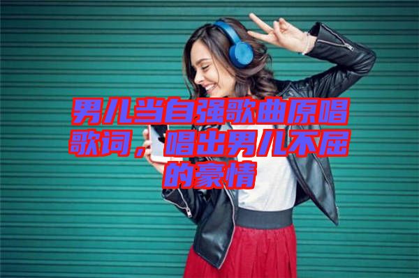 男兒當(dāng)自強(qiáng)歌曲原唱歌詞，唱出男兒不屈的豪情